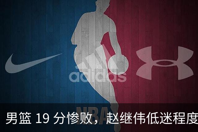 男篮 19 分惨败，赵继伟低迷程度堪比胡明轩，郭士强还不用赵睿吗